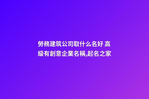 勞務建筑公司取什么名好 高級有創意企業名稱,起名之家-第1張-公司起名-玄機派
